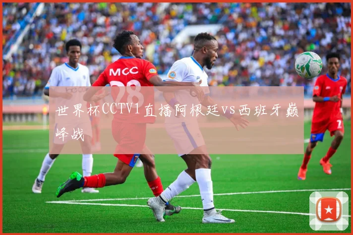 世界杯CCTV1直播阿根廷vs西班牙巅峰战