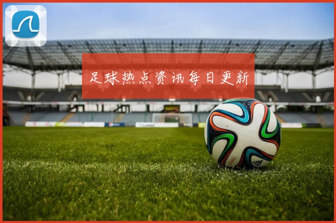 足球热点资讯每日更新