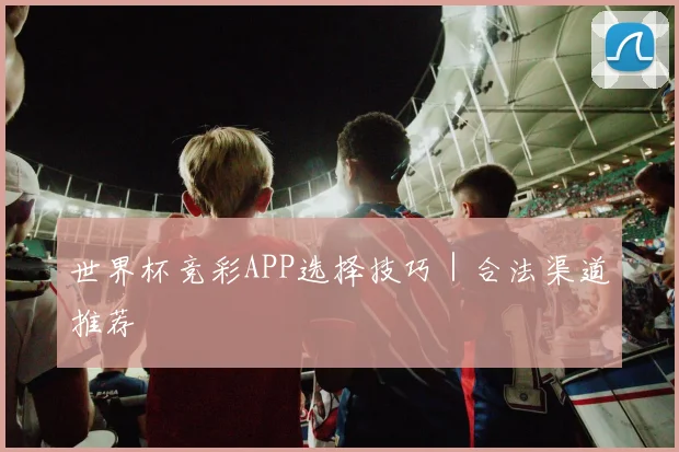 世界杯竞彩APP选择技巧｜合法渠道推荐