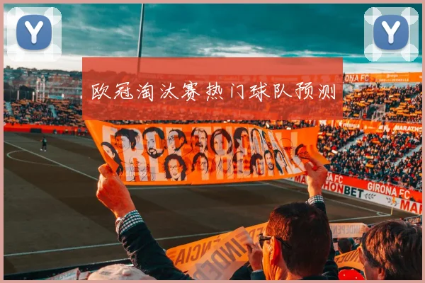 欧冠淘汰赛热门球队预测