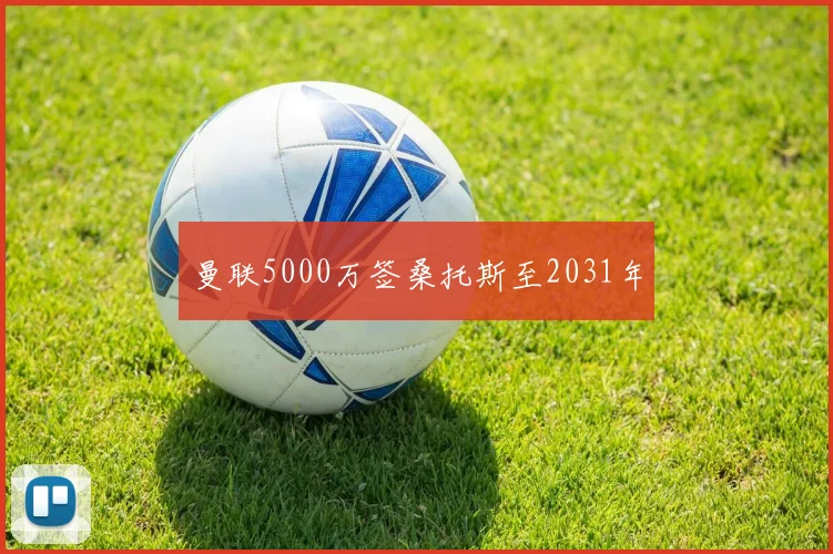 曼联5000万签桑托斯至2031年