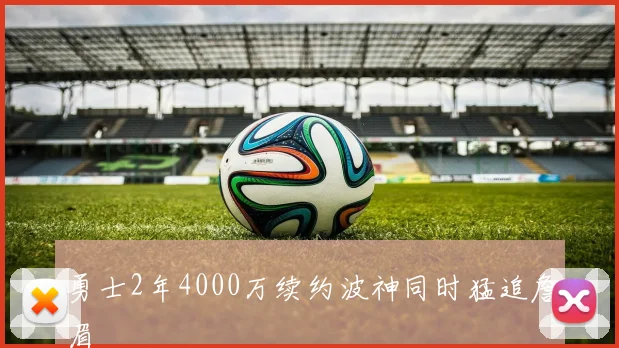 勇士2年4000万续约波神同时猛追詹眉