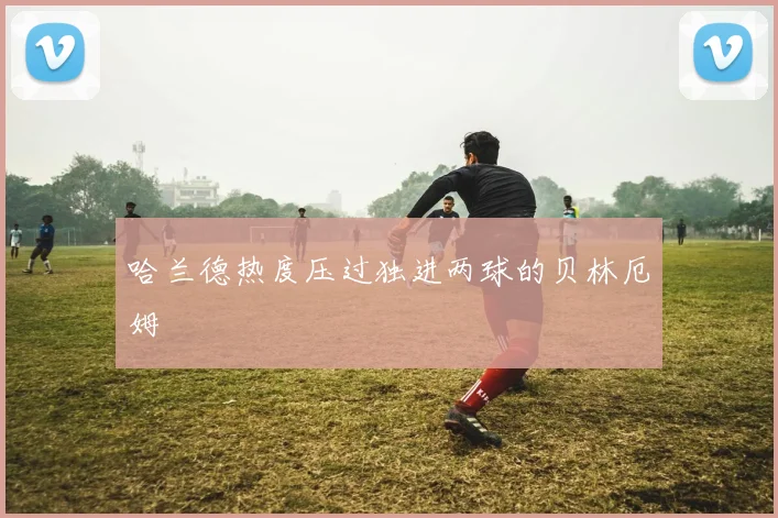 哈兰德热度压过独进两球的贝林厄姆