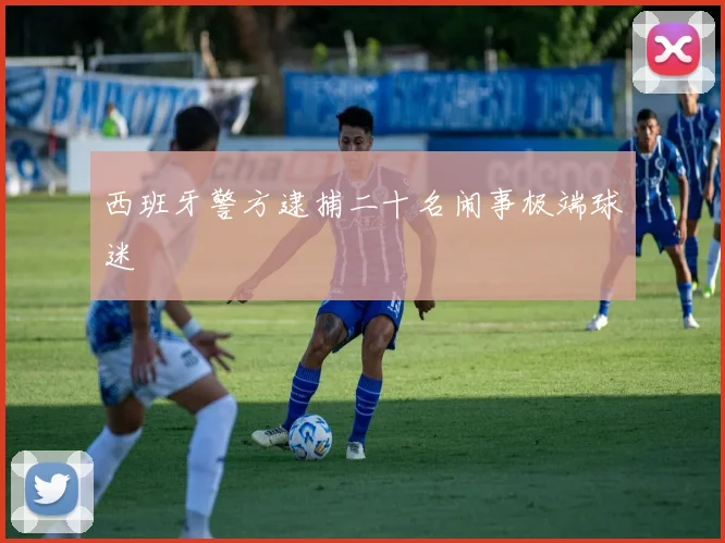 西班牙警方逮捕二十名闹事极端球迷