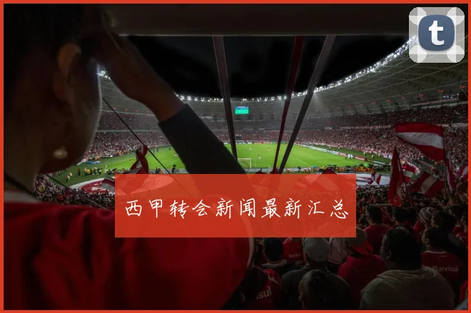 西甲转会新闻最新汇总