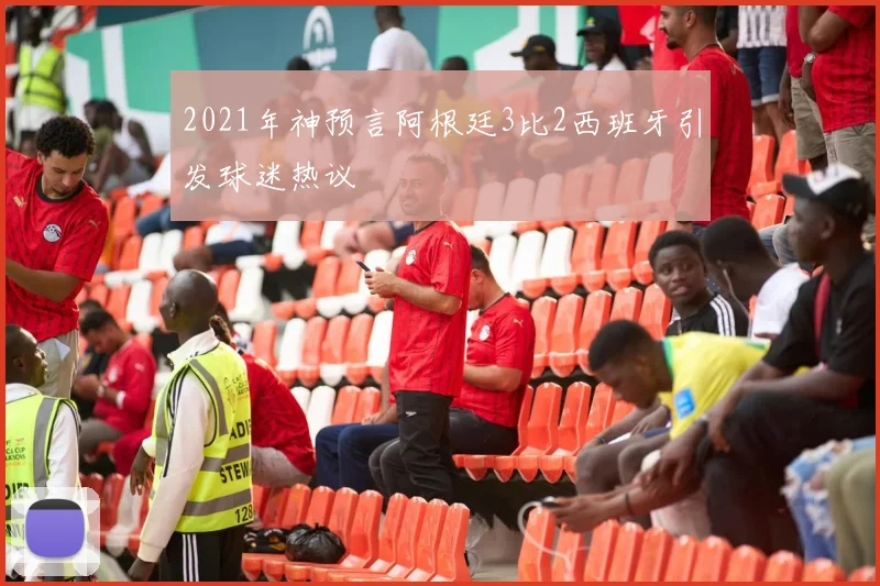 2021年神预言阿根廷3比2西班牙引发球迷热议